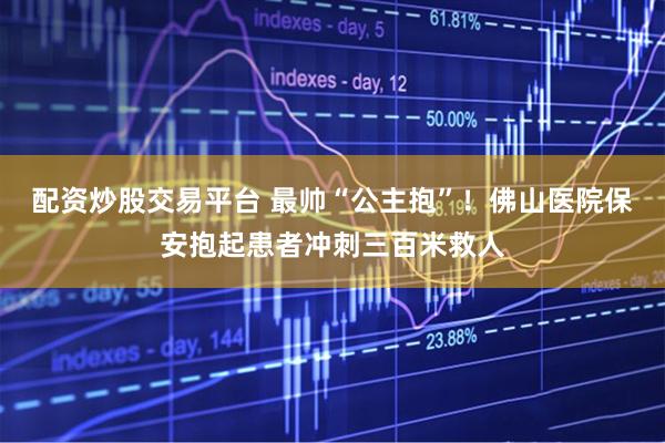 配资炒股交易平台 最帅“公主抱”！佛山医院保安抱起患者冲刺三百米救人