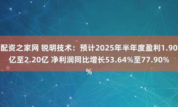 配资之家网 锐明技术：预计2025年半年度盈利1.90亿至2.20亿 净利润同比增长53.64%至77.90%