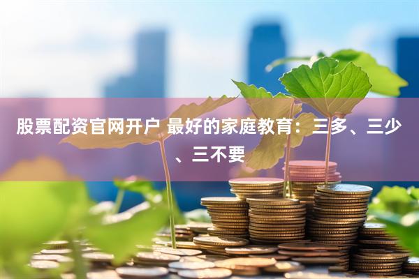 股票配资官网开户 最好的家庭教育：三多、三少、三不要