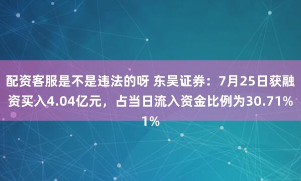 配资客服是不是违法的呀 东吴证券：7月25日获融资买入4.04亿元，占当日流入资金比例为30.71%