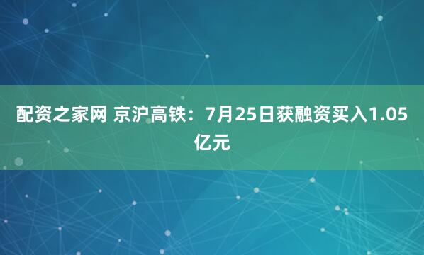 配资之家网 京沪高铁：7月25日获融资买入1.05亿元
