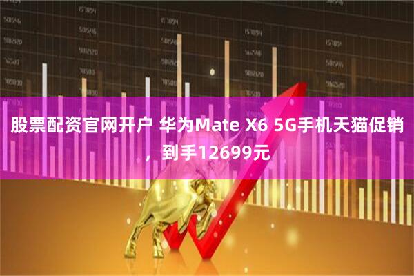 股票配资官网开户 华为Mate X6 5G手机天猫促销，到手12699元