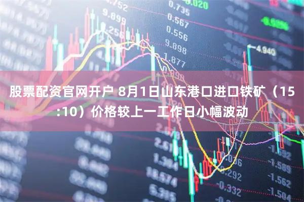 股票配资官网开户 8月1日山东港口进口铁矿（15:10）价格较上一工作日小幅波动
