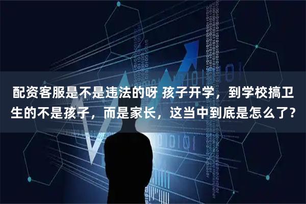 配资客服是不是违法的呀 孩子开学，到学校搞卫生的不是孩子，而是家长，这当中到底是怎么了？