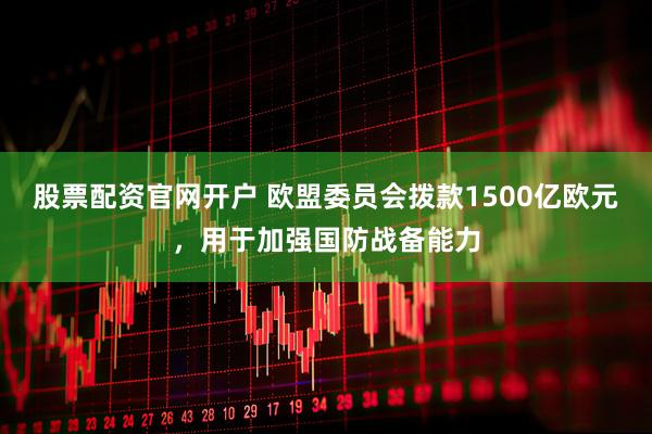 股票配资官网开户 欧盟委员会拨款1500亿欧元，用于加强国防战备能力
