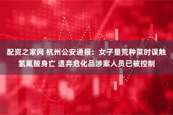 配资之家网 杭州公安通报：女子垦荒种菜时误触氢氟酸身亡 遗弃危化品涉案人员已被控制