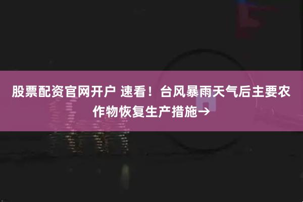 股票配资官网开户 速看！台风暴雨天气后主要农作物恢复生产措施→