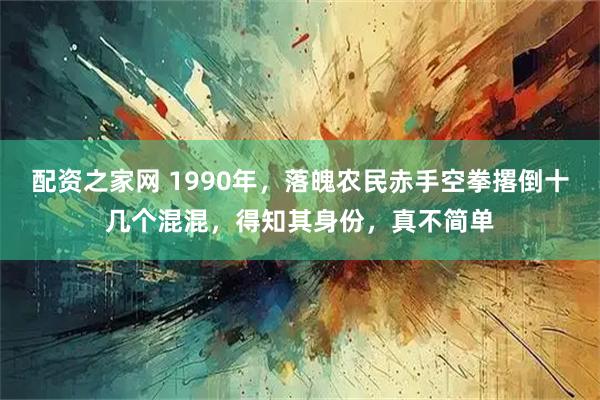 配资之家网 1990年，落魄农民赤手空拳撂倒十几个混混，得知其身份，真不简单