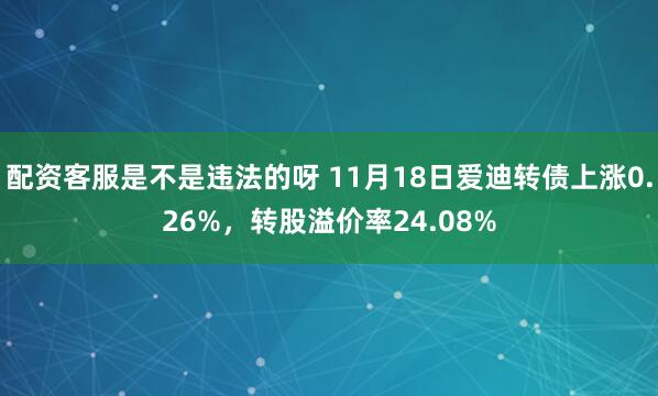 配资客服是不是违法的呀 11月18日爱迪转债上涨0.26%，转股溢价率24.08%