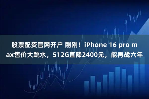 股票配资官网开户 刚刚！iPhone 16 pro max售价大跳水，512G直降2400元，能再战六年