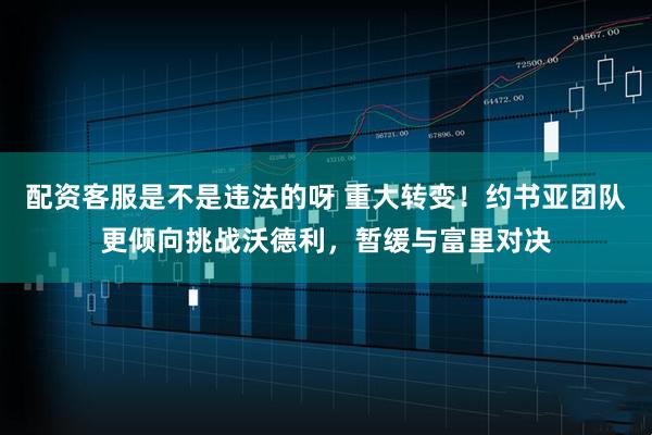 配资客服是不是违法的呀 重大转变！约书亚团队更倾向挑战沃德利，暂缓与富里对决