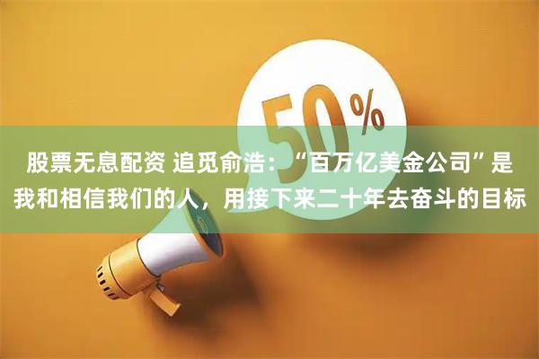 股票无息配资 追觅俞浩：“百万亿美金公司”是我和相信我们的人，用接下来二十年去奋斗的目标