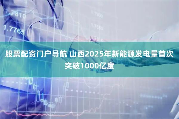 股票配资门户导航 山西2025年新能源发电量首次突破1000亿度